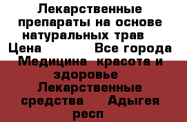 Лекарственные препараты на основе натуральных трав. › Цена ­ 3 600 - Все города Медицина, красота и здоровье » Лекарственные средства   . Адыгея респ.